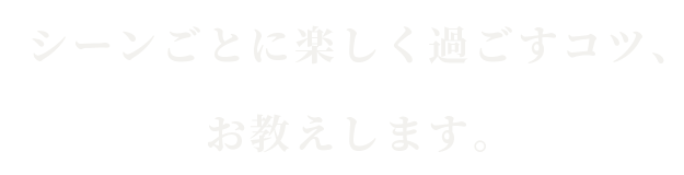 シーンごとに楽しく過ごすコツ、