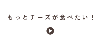 もっとチーズが食べたい！