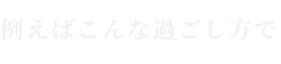 例えばこんな過ごし方で