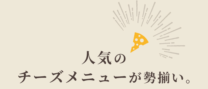 人気のチーズメニューが勢揃い。