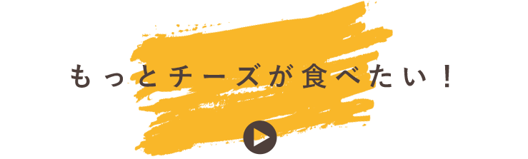 もっとチーズが食べたい！