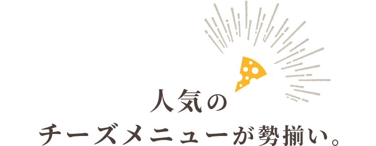 人気のチーズメニューが勢揃い。